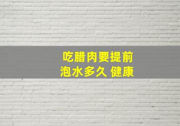 吃腊肉要提前泡水多久 健康